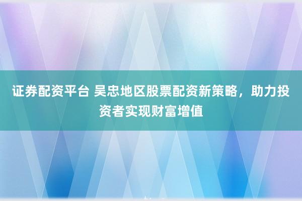 證券配資平臺(tái) 吳忠地區(qū)股票配資新策略，助力投資者實(shí)現(xiàn)財(cái)富增值