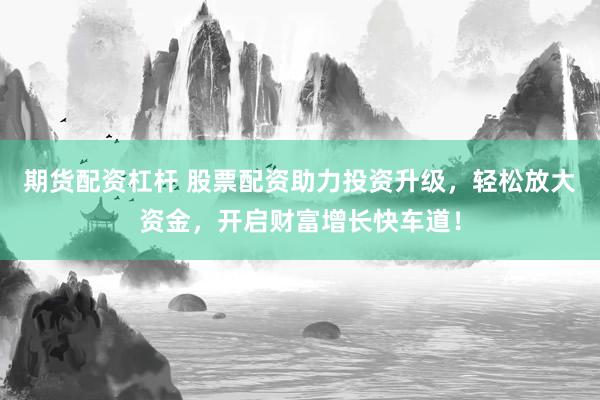 期貨配資杠桿 股票配資助力投資升級，輕松放大資金，開啟財富增長快車道！
