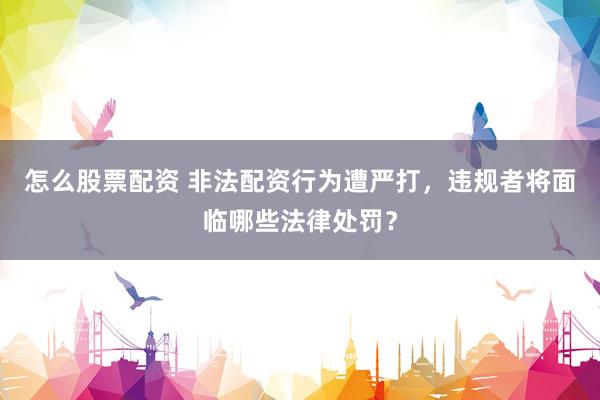 怎么股票配資 非法配資行為遭嚴(yán)打，違規(guī)者將面臨哪些法律處罰？