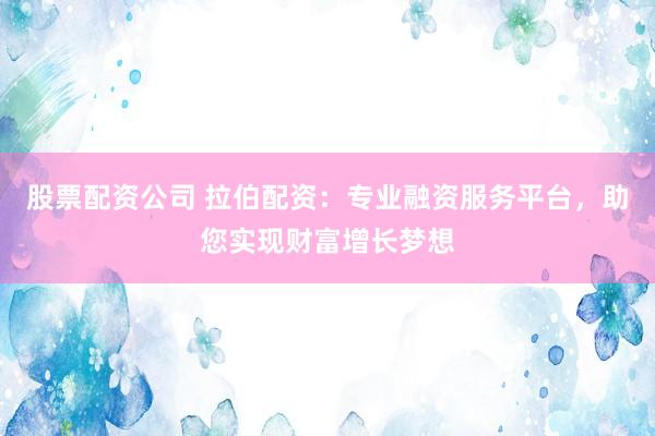 股票配資公司 拉伯配資：專業(yè)融資服務(wù)平臺(tái)，助您實(shí)現(xiàn)財(cái)富增長(zhǎng)夢(mèng)想