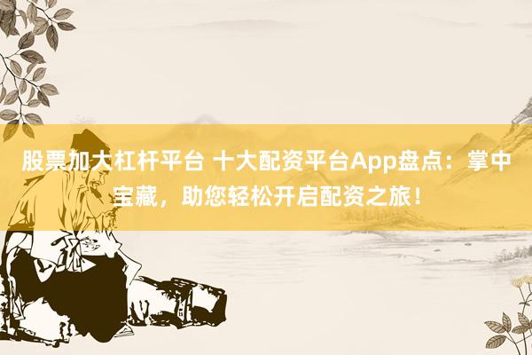 股票加大杠桿平臺(tái) 十大配資平臺(tái)App盤點(diǎn)：掌中寶藏，助您輕松開啟配資之旅！