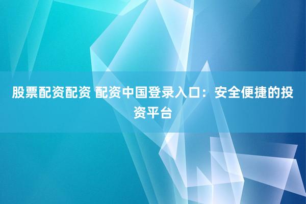股票配資配資 配資中國(guó)登錄入口：安全便捷的投資平臺(tái)