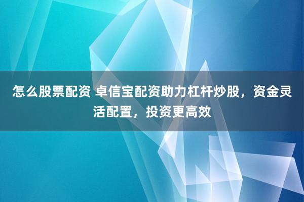 怎么股票配資 卓信寶配資助力杠桿炒股，資金靈活配置，投資更高效