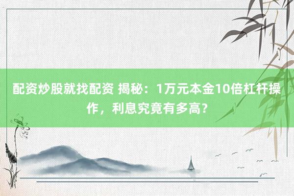 配資炒股就找配資 揭秘：1萬元本金10倍杠桿操作，利息究竟有多高？
