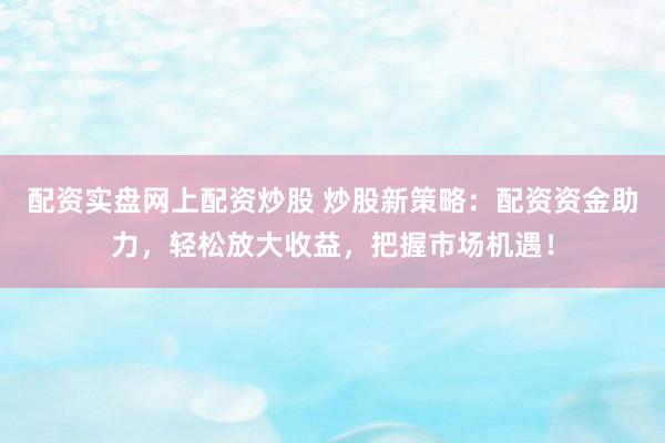 配資實(shí)盤(pán)網(wǎng)上配資炒股 炒股新策略：配資資金助力，輕松放大收益，把握市場(chǎng)機(jī)遇！
