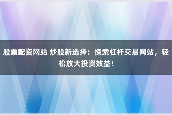 股票配資網(wǎng)站 炒股新選擇：探索杠桿交易網(wǎng)站，輕松放大投資效益！