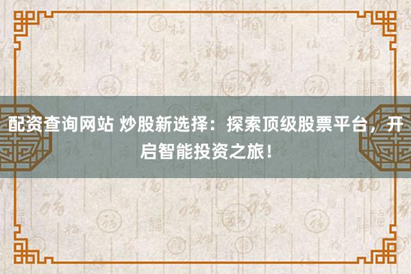 配資查詢網(wǎng)站 炒股新選擇：探索頂級(jí)股票平臺(tái)，開啟智能投資之旅！