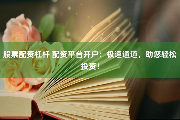 股票配資杠桿 配資平臺開戶：極速通道，助您輕松投資！