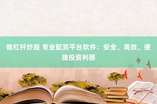 做杠桿炒股 專業(yè)配資平臺軟件：安全、高效、便捷投資利器