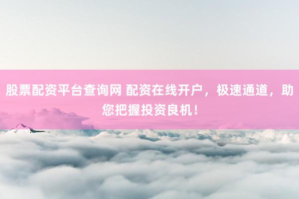 股票配資平臺(tái)查詢網(wǎng) 配資在線開(kāi)戶，極速通道，助您把握投資良機(jī)！