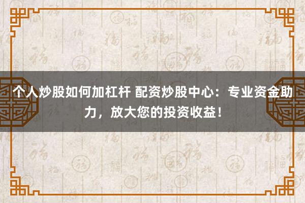 個人炒股如何加杠桿 配資炒股中心：專業(yè)資金助力，放大您的投資收益！