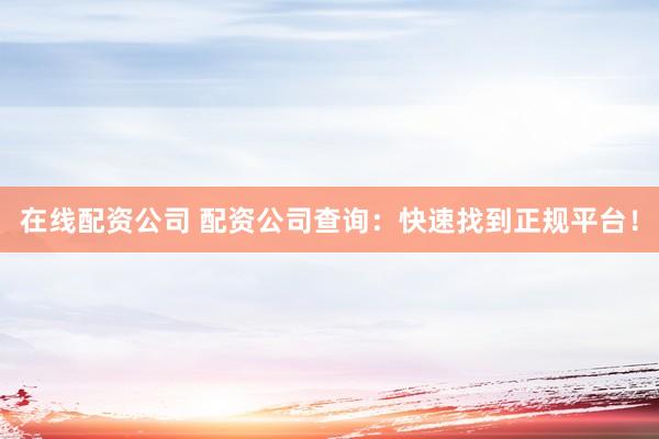 在線配資公司 配資公司查詢：快速找到正規(guī)平臺！