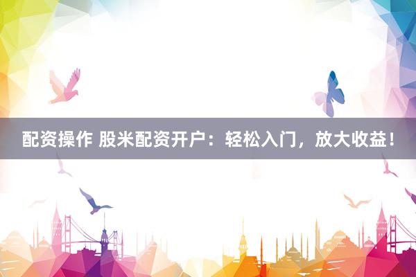 配資操作 股米配資開戶：輕松入門，放大收益！