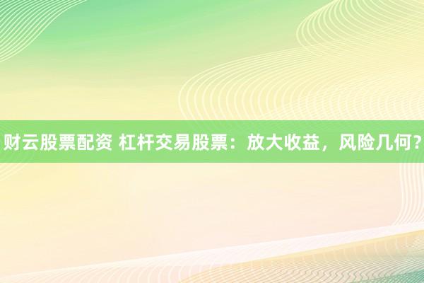 財云股票配資 杠桿交易股票：放大收益，風(fēng)險幾何？