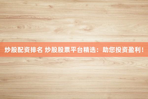 炒股配資排名 炒股股票平臺(tái)精選：助您投資盈利！