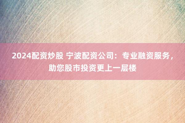 2024配資炒股 寧波配資公司：專業(yè)融資服務(wù)，助您股市投資更上一層樓