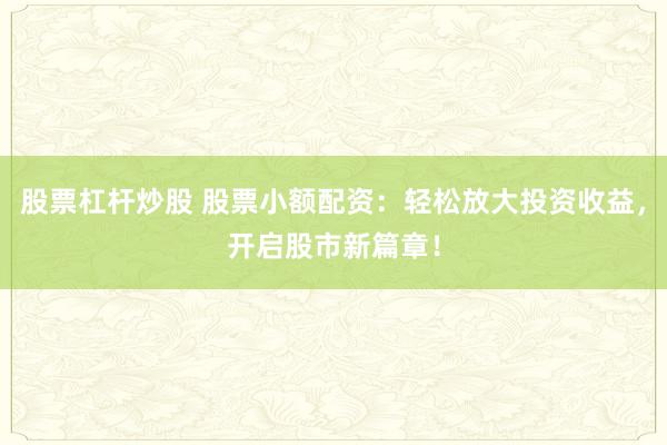 股票杠桿炒股 股票小額配資：輕松放大投資收益，開啟股市新篇章！