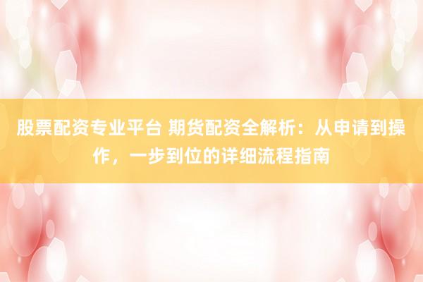 股票配資專業(yè)平臺 期貨配資全解析：從申請到操作，一步到位的詳細流程指南