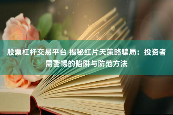 股票杠桿交易平臺(tái) 揭秘紅片天策略騙局：投資者需警惕的陷阱與防范方法