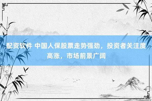 配資軟件 中國(guó)人保股票走勢(shì)強(qiáng)勁，投資者關(guān)注度高漲，市場(chǎng)前景廣闊