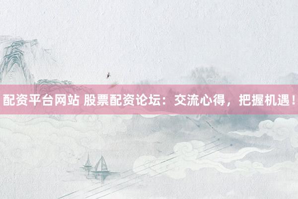 配資平臺(tái)網(wǎng)站 股票配資論壇：交流心得，把握機(jī)遇！