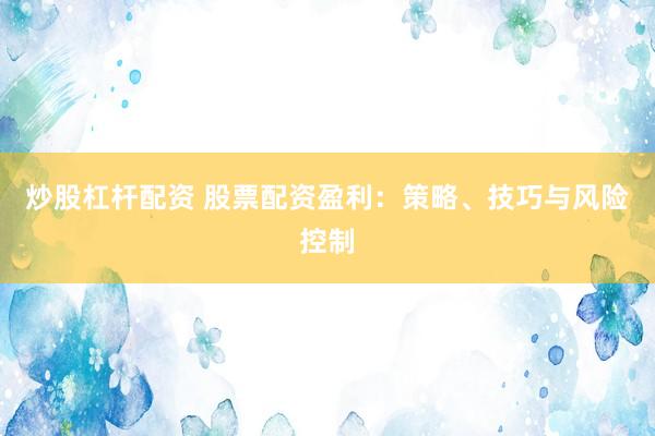炒股杠桿配資 股票配資盈利：策略、技巧與風(fēng)險(xiǎn)控制