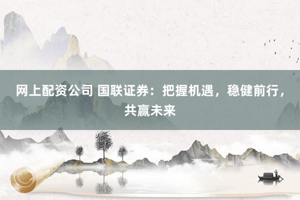 網(wǎng)上配資公司 國聯(lián)證券：把握機遇，穩(wěn)健前行，共贏未來