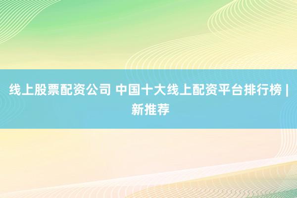線上股票配資公司 中國(guó)十大線上配資平臺(tái)排行榜 | 新推薦