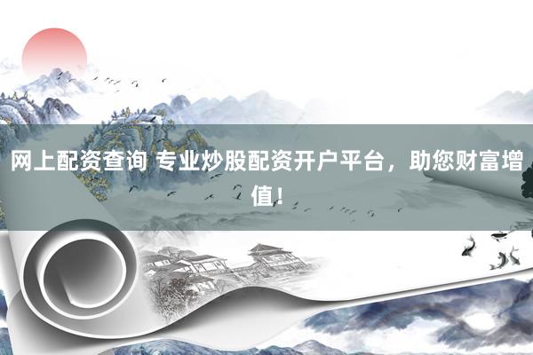 網(wǎng)上配資查詢(xún) 專(zhuān)業(yè)炒股配資開(kāi)戶(hù)平臺(tái)，助您財(cái)富增值！