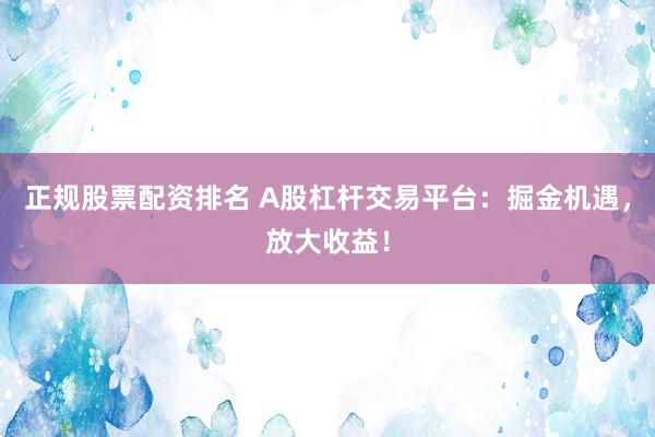 正規(guī)股票配資排名 A股杠桿交易平臺(tái)：掘金機(jī)遇，放大收益！