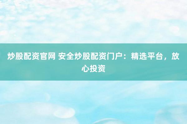 炒股配資官網(wǎng) 安全炒股配資門戶：精選平臺，放心投資