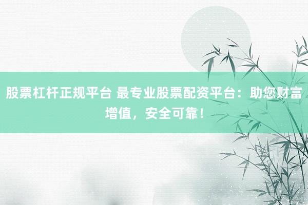 股票杠桿正規(guī)平臺 最專業(yè)股票配資平臺：助您財(cái)富增值，安全可靠！