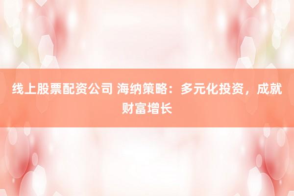 線上股票配資公司 海納策略：多元化投資，成就財(cái)富增長(zhǎng)