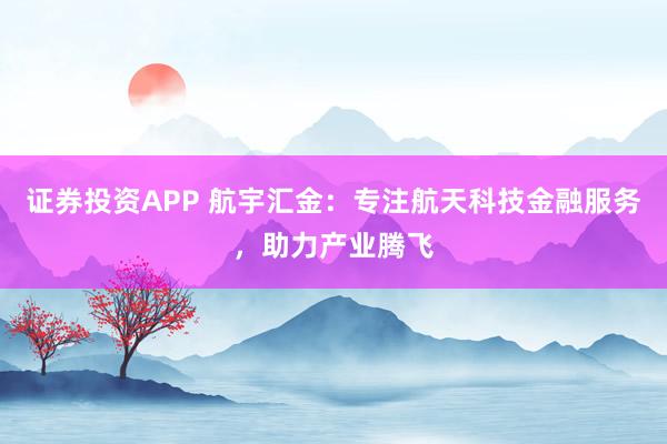 證券投資APP 航宇匯金：專注航天科技金融服務(wù)，助力產(chǎn)業(yè)騰飛