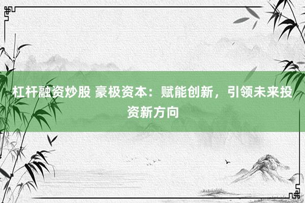 杠桿融資炒股 豪極資本：賦能創(chuàng)新，引領(lǐng)未來投資新方向