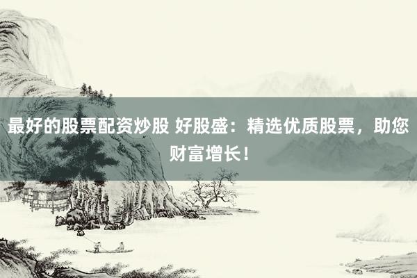 最好的股票配資炒股 好股盛：精選優(yōu)質(zhì)股票，助您財(cái)富增長(zhǎng)！