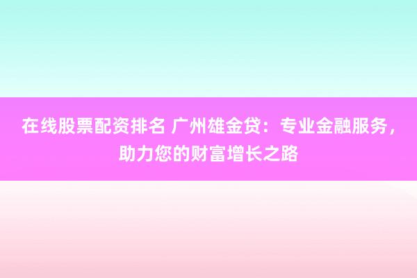 在線(xiàn)股票配資排名 廣州雄金貸：專(zhuān)業(yè)金融服務(wù)，助力您的財(cái)富增長(zhǎng)之路
