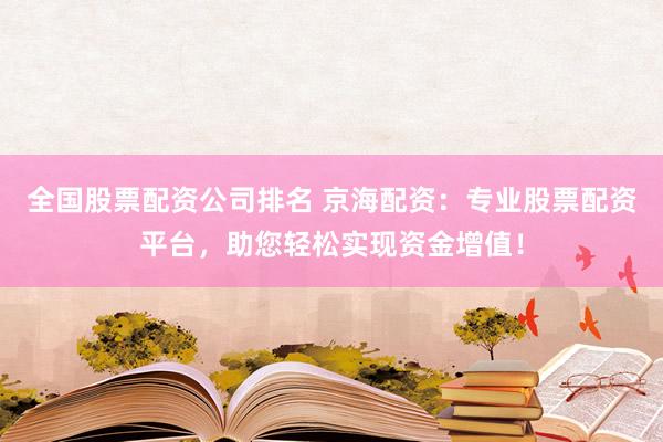 全國(guó)股票配資公司排名 京海配資：專業(yè)股票配資平臺(tái)，助您輕松實(shí)現(xiàn)資金增值！