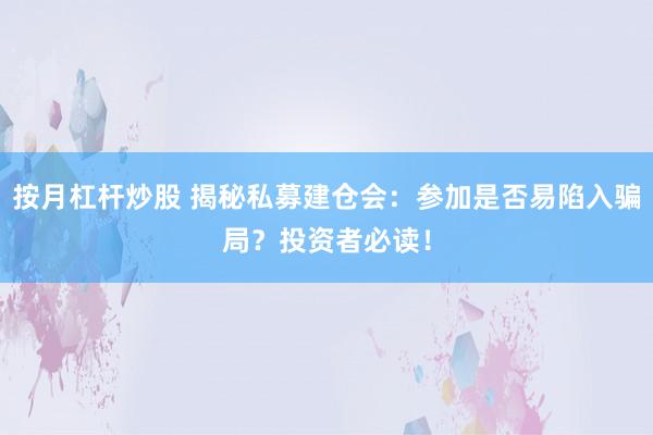 按月杠桿炒股 揭秘私募建倉會：參加是否易陷入騙局？投資者必讀！