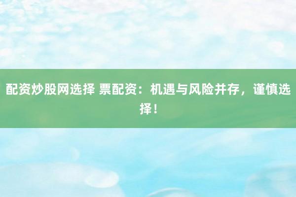 配資炒股網(wǎng)選擇 票配資：機(jī)遇與風(fēng)險(xiǎn)并存，謹(jǐn)慎選擇！