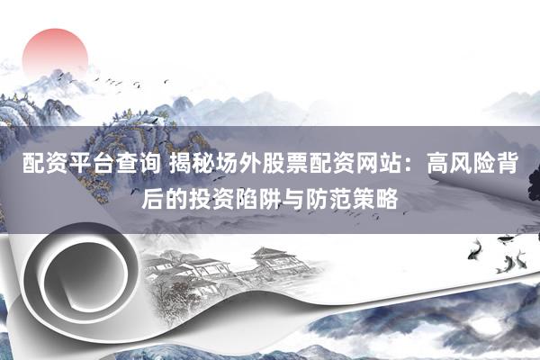 配資平臺查詢 揭秘場外股票配資網(wǎng)站：高風(fēng)險背后的投資陷阱與防范策略