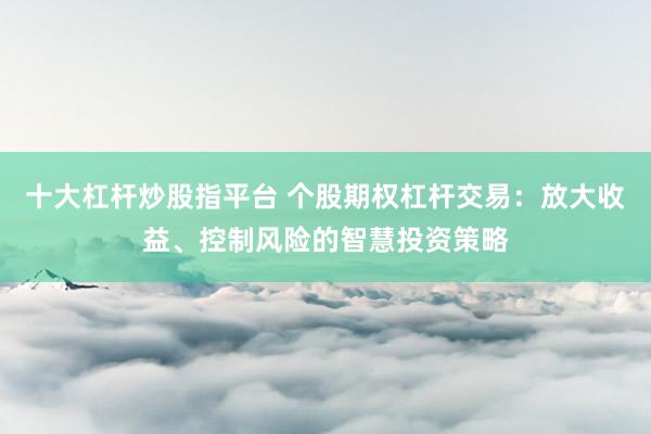 十大杠桿炒股指平臺(tái) 個(gè)股期權(quán)杠桿交易：放大收益、控制風(fēng)險(xiǎn)的智慧投資策略