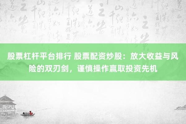 股票杠桿平臺排行 股票配資炒股：放大收益與風(fēng)險(xiǎn)的雙刃劍，謹(jǐn)慎操作贏取投資先機(jī)