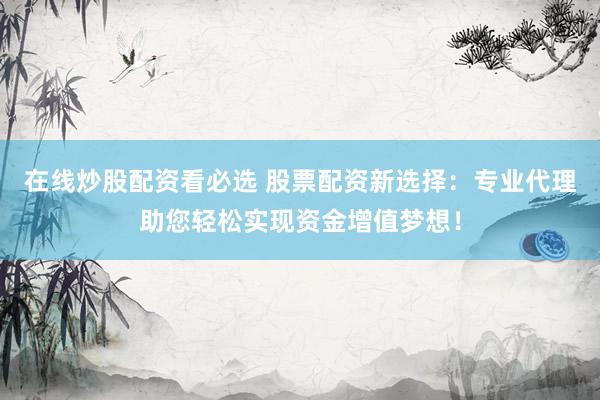 在線炒股配資看必選 股票配資新選擇：專業(yè)代理助您輕松實現(xiàn)資金增值夢想！