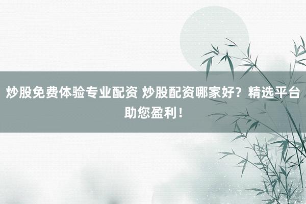 炒股免費體驗專業(yè)配資 炒股配資哪家好？精選平臺助您盈利！