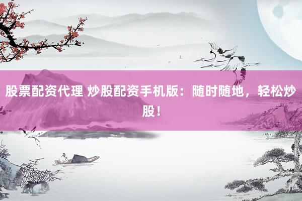 股票配資代理 炒股配資手機版：隨時隨地，輕松炒股！