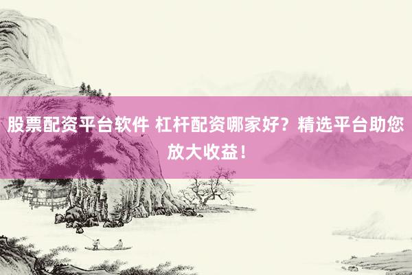 股票配資平臺(tái)軟件 杠桿配資哪家好？精選平臺(tái)助您放大收益！