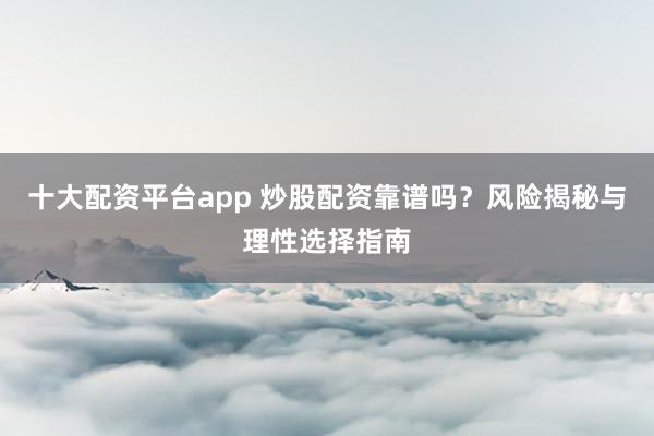 十大配資平臺(tái)app 炒股配資靠譜嗎？風(fēng)險(xiǎn)揭秘與理性選擇指南