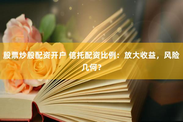 股票炒股配資開戶 信托配資比例：放大收益，風(fēng)險(xiǎn)幾何？