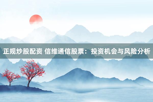 正規(guī)炒股配資 信維通信股票：投資機會與風(fēng)險分析